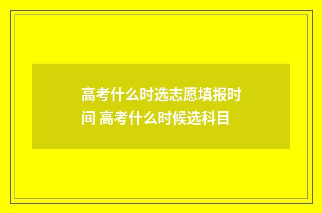 高考什么时选志愿填报时间 高考什么时候选科目