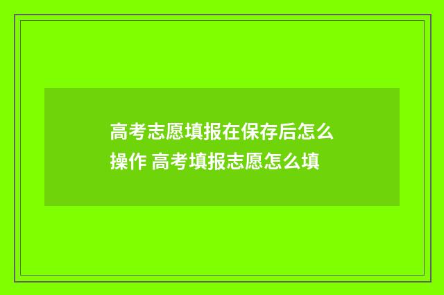 高考志愿填报在保存后怎么操作 高考填报志愿怎么填