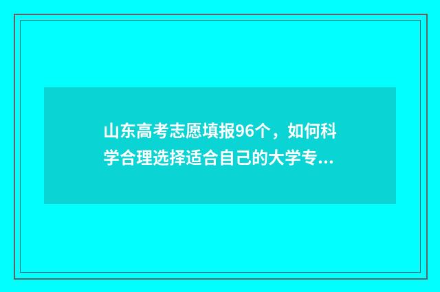山东高考志愿填报96个，如何科学合理选择适合自己的大学专业？ 山东高考志愿填报