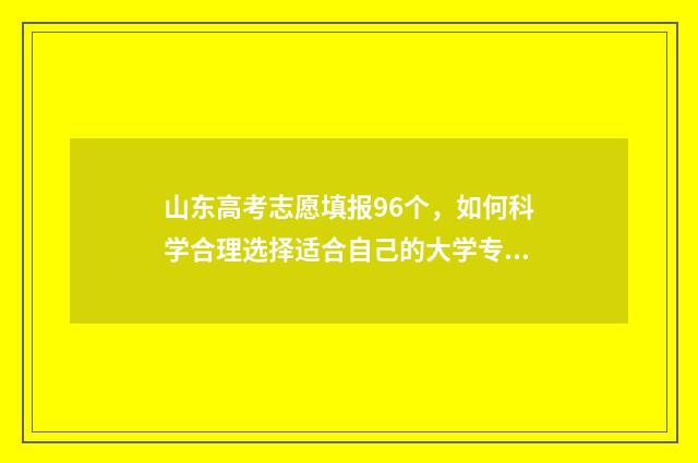 山东高考志愿填报96个，如何科学合理选择适合自己的大学专业？ 山东高考志愿填报