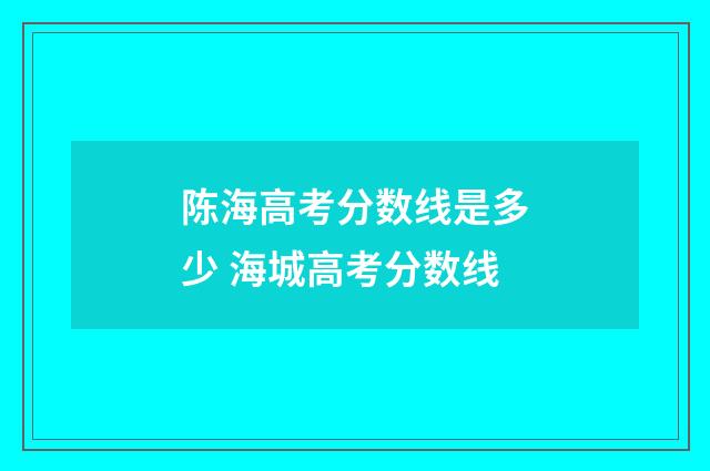 陈海高考分数线是多少 海城高考分数线