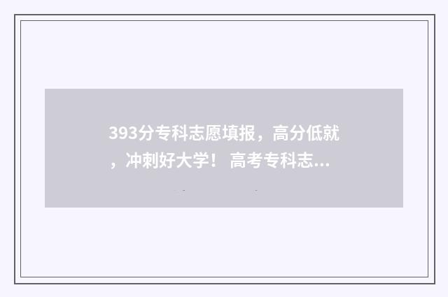 393分专科志愿填报，高分低就，冲刺好大学！ 高考专科志愿录取