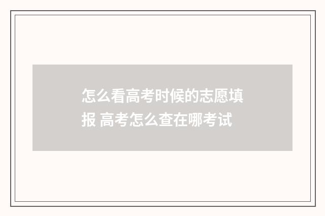 怎么看高考时候的志愿填报 高考怎么查在哪考试