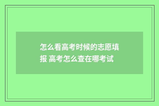 怎么看高考时候的志愿填报 高考怎么查在哪考试