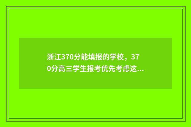 浙江370分能填报的学校，370分高三学生报考优先考虑这些专业 浙江370分的大学