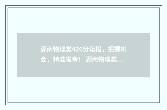 湖南物理类426分填报，把握机会，精准报考！ 湖南物理类470