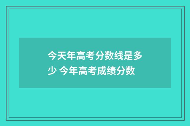 今天年高考分数线是多少 今年高考成绩分数