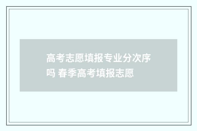 高考志愿填报专业分次序吗 春季高考填报志愿