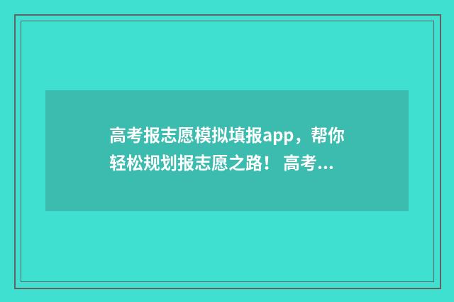 高考报志愿模拟填报app，帮你轻松规划报志愿之路！ 高考报志愿模拟填报