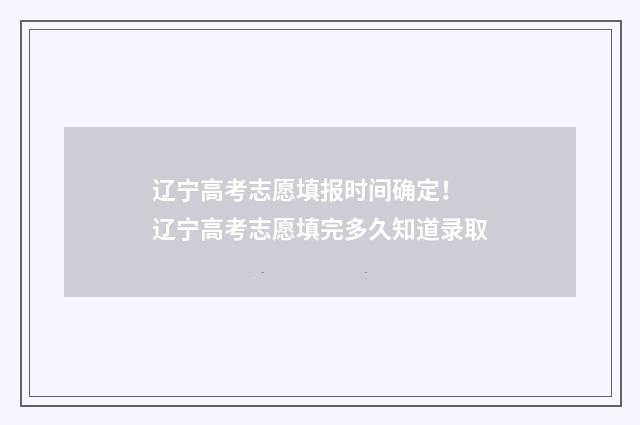 辽宁高考志愿填报时间确定！ 辽宁高考志愿填完多久知道录取
