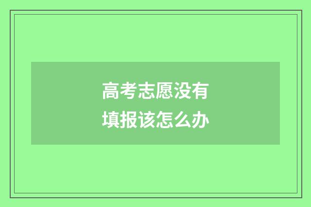 高考志愿没有填报该怎么办