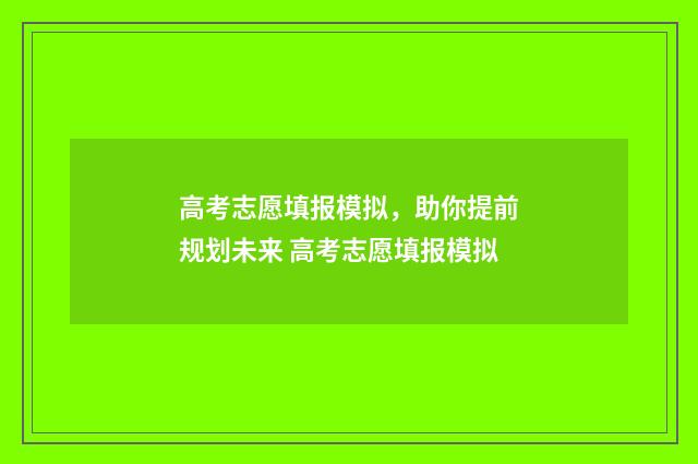 高考志愿填报模拟，助你提前规划未来 高考志愿填报模拟