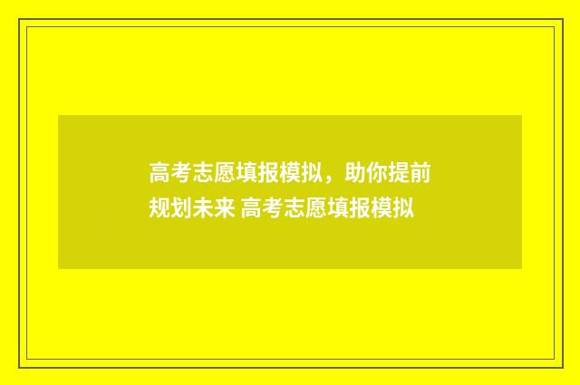 高考志愿填报模拟，助你提前规划未来 高考志愿填报模拟