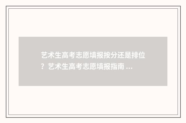 艺术生高考志愿填报按分还是排位？艺术生高考志愿填报指南 艺术生高考志愿怎么报
