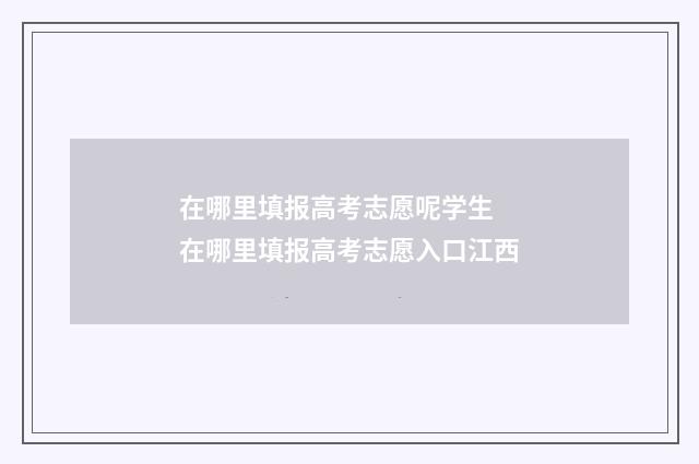 在哪里填报高考志愿呢学生 在哪里填报高考志愿入口江西