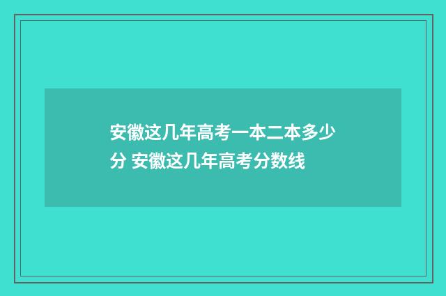 安徽这几年高考一本二本多少分 安徽这几年高考分数线