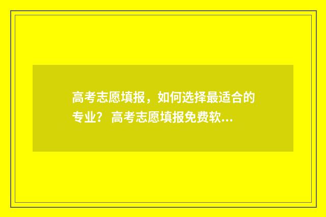 高考志愿填报，如何选择最适合的专业？ 高考志愿填报免费软件