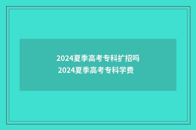 2024夏季高考专科扩招吗 2024夏季高考专科学费