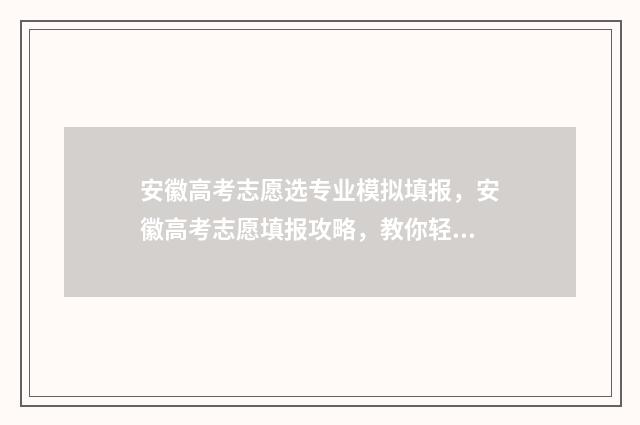 安徽高考志愿选专业模拟填报，安徽高考志愿填报攻略，教你轻松选专业 2021高考安徽志愿填报指南