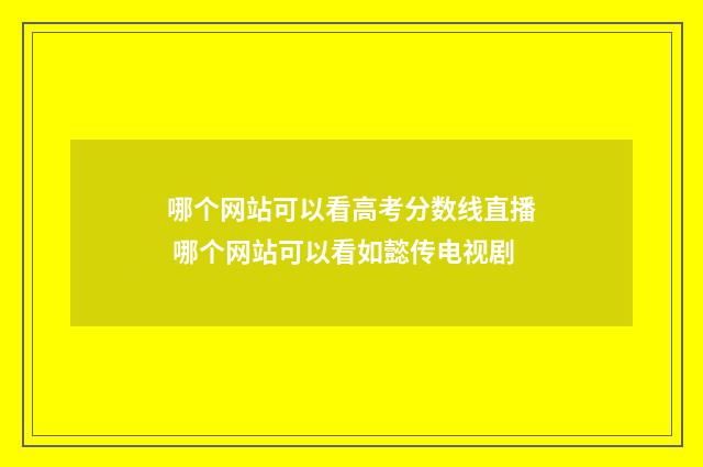 哪个网站可以看高考分数线直播 哪个网站可以看如懿传电视剧