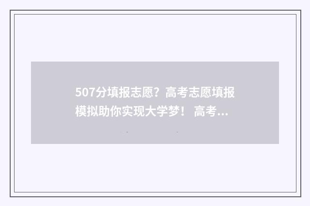 507分填报志愿？高考志愿填报模拟助你实现大学梦！ 高考分数507能考哪所高校