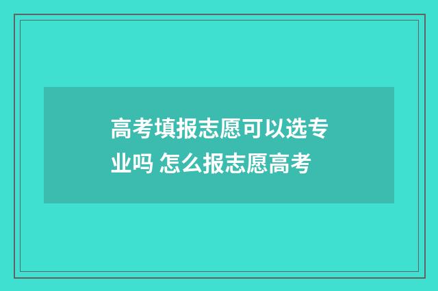 高考填报志愿可以选专业吗 怎么报志愿高考