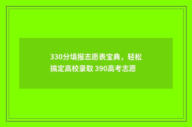330分填报志愿表宝典，轻松搞定高校录取 390高考志愿