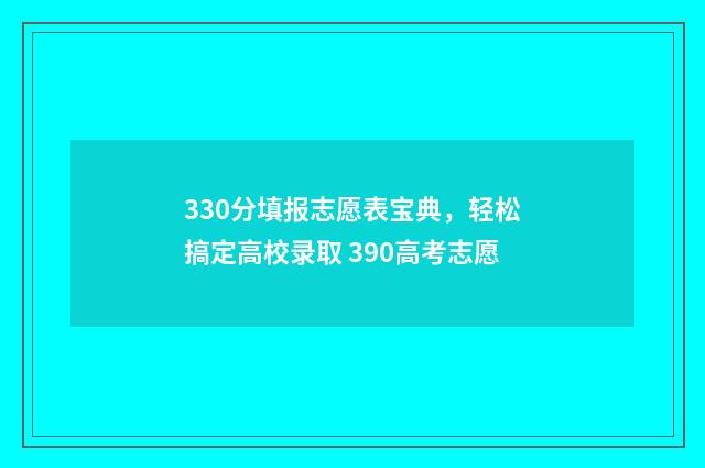 330分填报志愿表宝典，轻松搞定高校录取 390高考志愿