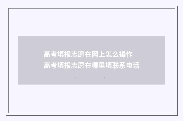 高考填报志愿在网上怎么操作 高考填报志愿在哪里填联系电话