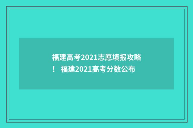 福建高考2021志愿填报攻略！ 福建2021高考分数公布