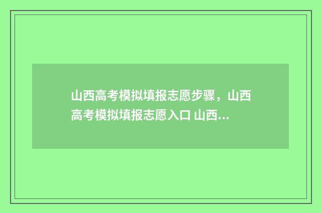 山西高考模拟填报志愿步骤，山西高考模拟填报志愿入口 山西高考模拟填报时间安排