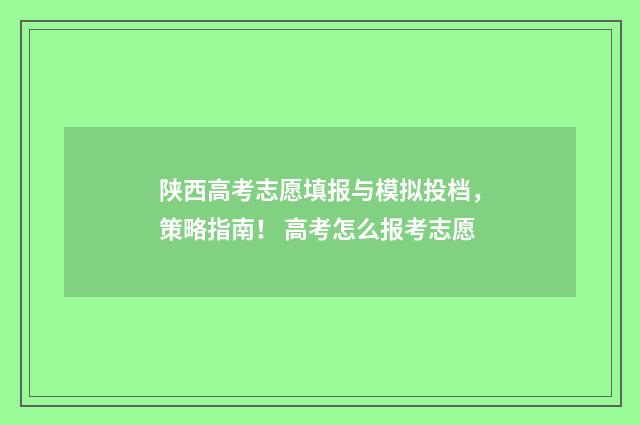 陕西高考志愿填报与模拟投档，策略指南！ 高考怎么报考志愿
