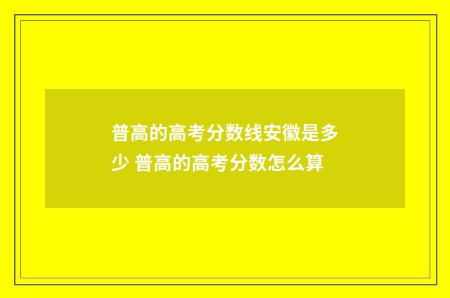 普高的高考分数线安徽是多少 普高的高考分数怎么算
