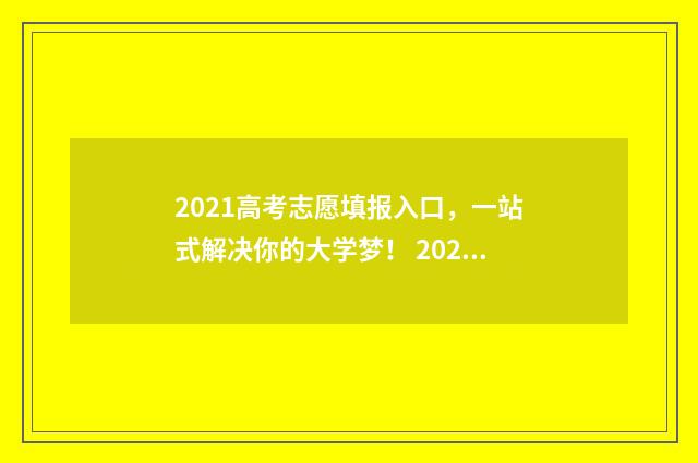 2021高考志愿填报入口，一站式解决你的大学梦！ 2021高考志愿填报操作流程