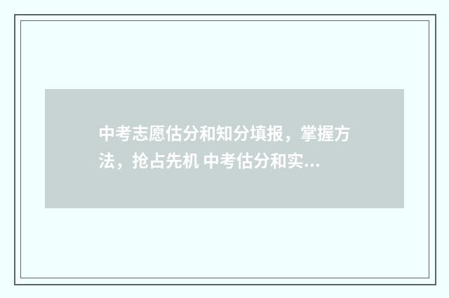 中考志愿估分和知分填报，掌握方法，抢占先机 中考估分和实际相差大吗