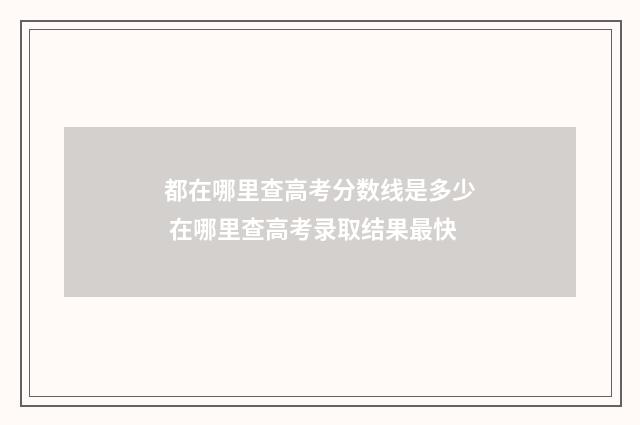 都在哪里查高考分数线是多少 在哪里查高考录取结果最快