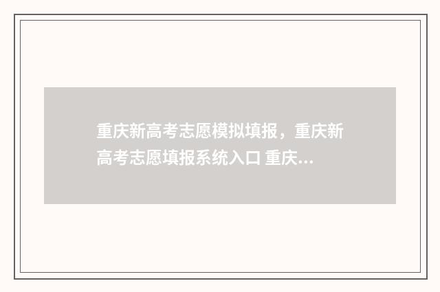 重庆新高考志愿模拟填报，重庆新高考志愿填报系统入口 重庆新高考志愿表填写样本