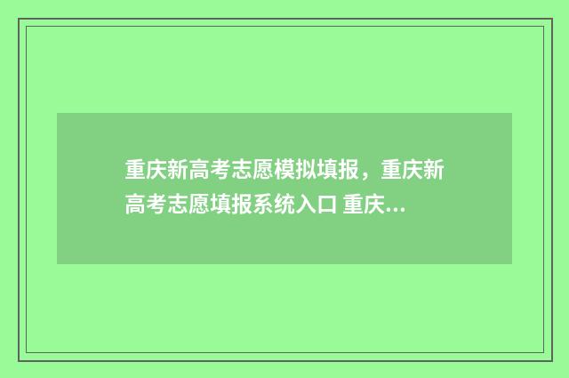 重庆新高考志愿模拟填报，重庆新高考志愿填报系统入口 重庆新高考志愿表填写样本