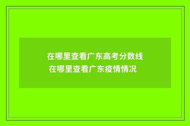在哪里查看广东高考分数线 在哪里查看广东疫情情况