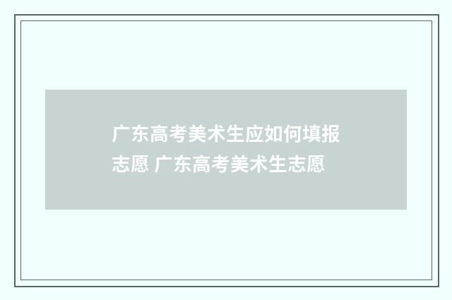 广东高考美术生应如何填报志愿 广东高考美术生志愿