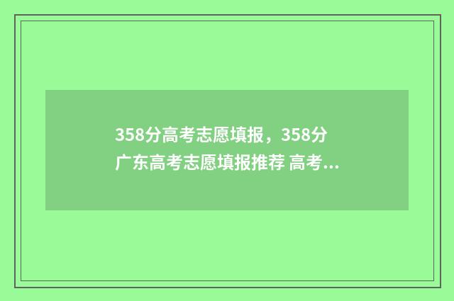 358分高考志愿填报，358分广东高考志愿填报推荐 高考358分可以上什么学校