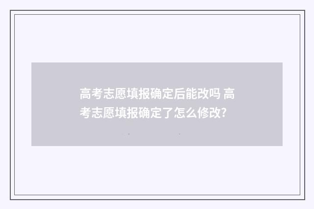 高考志愿填报确定后能改吗 高考志愿填报确定了怎么修改?