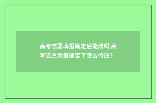 高考志愿填报确定后能改吗 高考志愿填报确定了怎么修改?