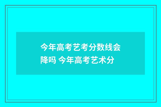 今年高考艺考分数线会降吗 今年高考艺术分