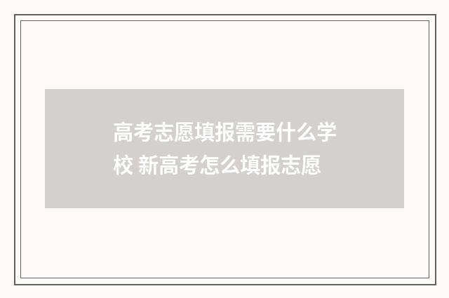高考志愿填报需要什么学校 新高考怎么填报志愿