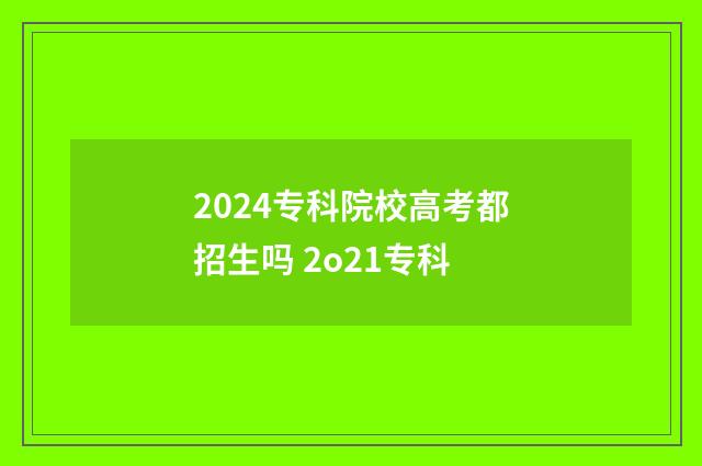 2024专科院校高考都招生吗 2o21专科