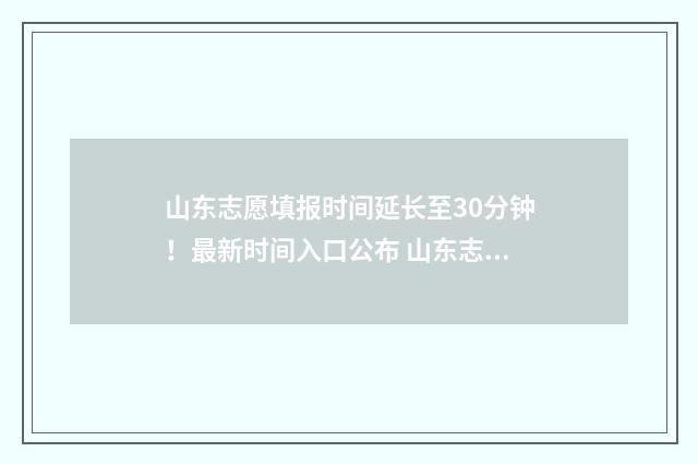 山东志愿填报时间延长至30分钟！最新时间入口公布 山东志愿填报时间安排表