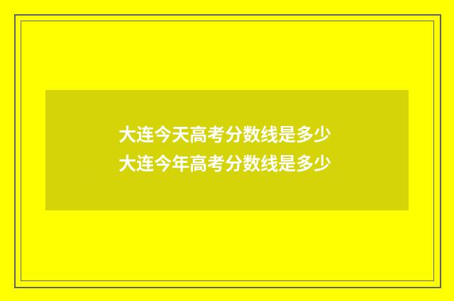 大连今天高考分数线是多少 大连今年高考分数线是多少