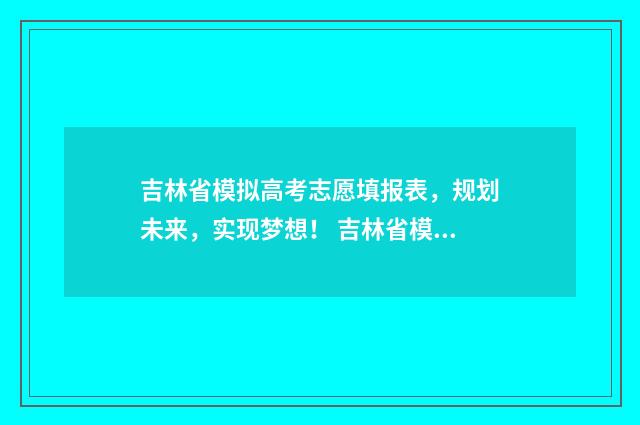 吉林省模拟高考志愿填报表，规划未来，实现梦想！ 吉林省模拟高考志愿填报