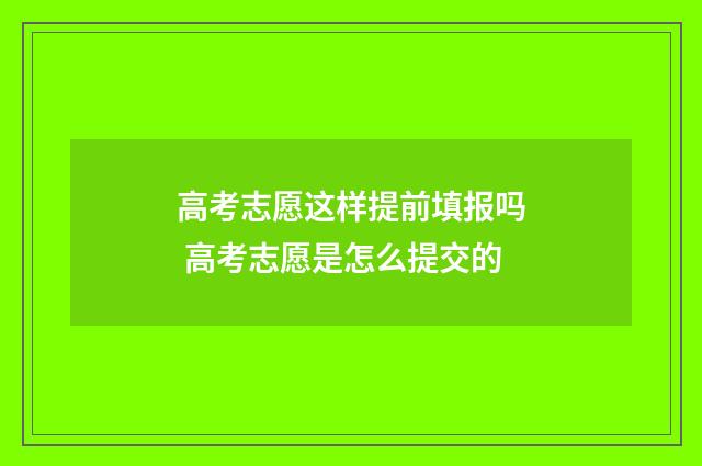 高考志愿这样提前填报吗 高考志愿是怎么提交的